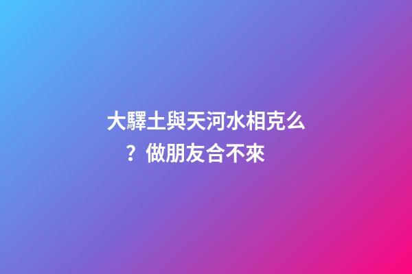 大驛土與天河水相克么？做朋友合不來
